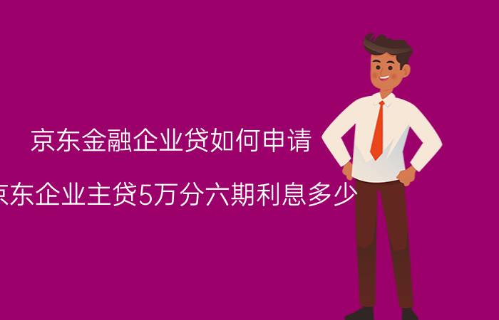 京东金融企业贷如何申请 京东企业主贷5万分六期利息多少？